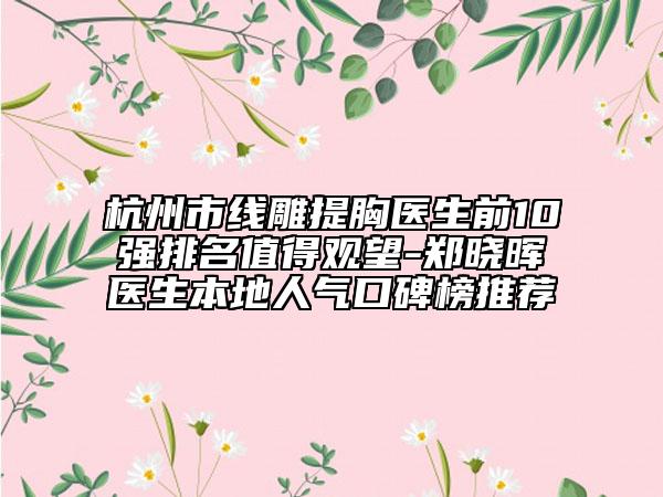 杭州市线雕提胸医生前10强排名值得观望-郑晓晖医生本地人气口碑榜推荐