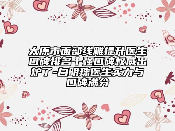 太原市面部线雕提升医生口碑排名十强口碑权威出炉了-白明珠医生实力与口碑满分