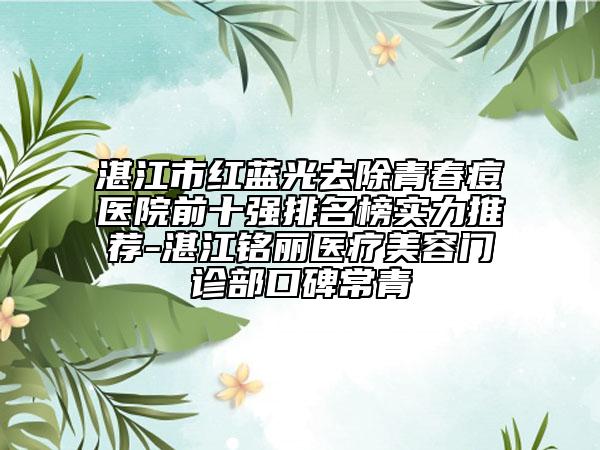 湛江市红蓝光去除青春痘医院前十强排名榜实力推荐-湛江铭丽医疗美容门诊部口碑常青