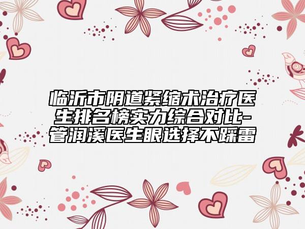 临沂市阴道紧缩术治疗医生排名榜实力综合对比-管润溪医生眼选择不踩雷