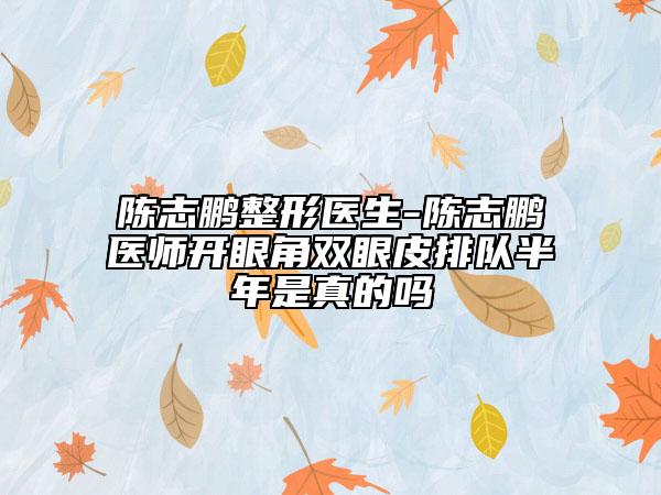 陈志鹏整形医生-陈志鹏医师开眼角双眼皮排队半年是真的吗