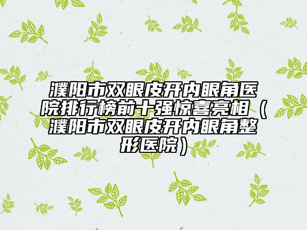 濮阳市双眼皮开内眼角医院排行榜前十强惊喜亮相（濮阳市双眼皮开内眼角整形医院）