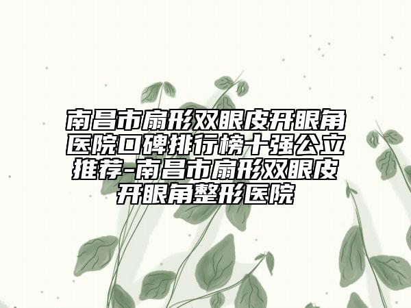 南昌市扇形双眼皮开眼角医院口碑排行榜十强公立推荐-南昌市扇形双眼皮开眼角整形医院