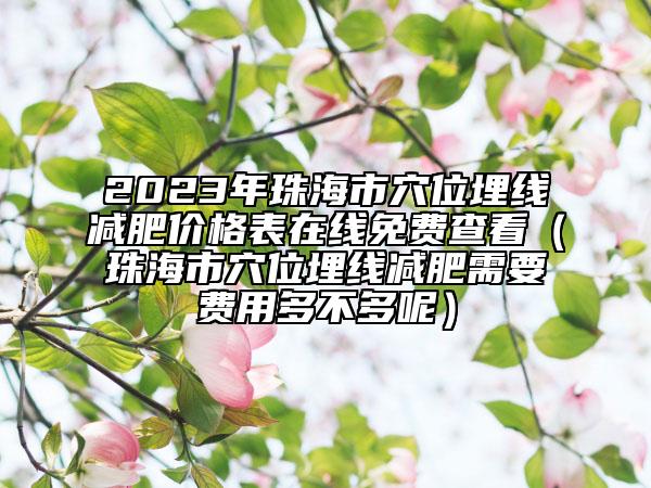 2023年珠海市穴位埋线减肥价格表在线免费查看（珠海市穴位埋线减肥需要费用多不多呢）