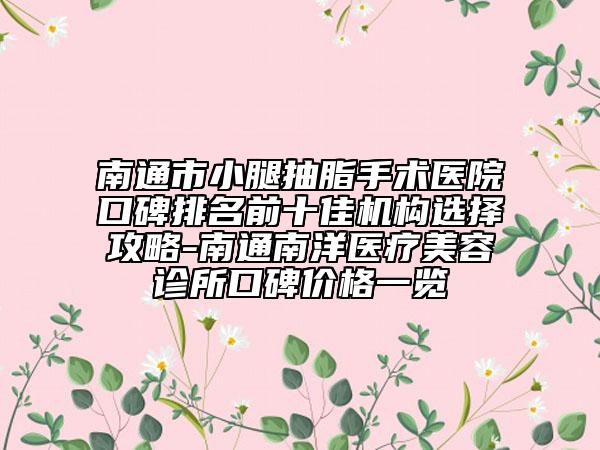 南通市小腿抽脂手术医院口碑排名前十佳机构选择攻略-南通南洋医疗美容诊所口碑价格一览