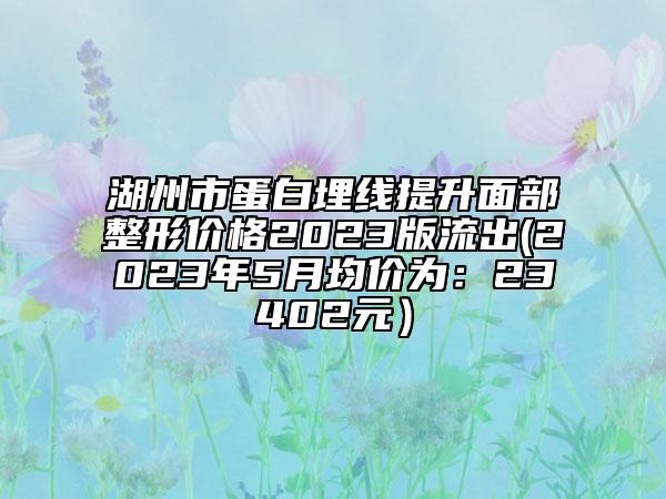 湖州市蛋白埋线提升面部整形价格2023版流出(2023年5月均价为：23402元）