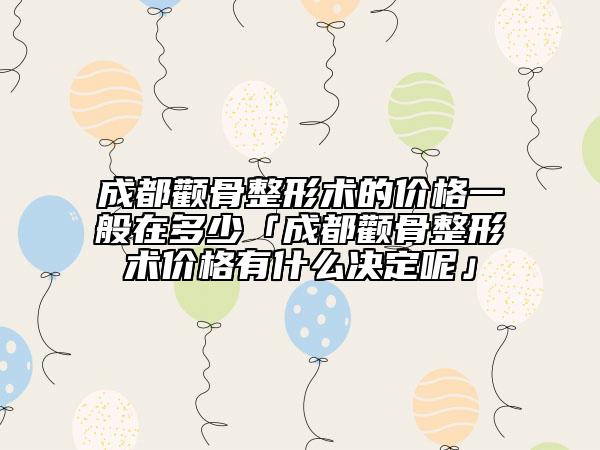 成都颧骨整形术的价格一般在多少「成都颧骨整形术价格有什么决定呢」