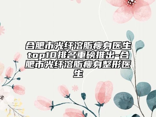 合肥市光纤溶脂瘦身医生top10排名重磅推出-合肥市光纤溶脂瘦身整形医生