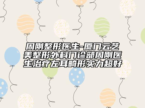 周刚整形医生-厦门云艺美整形外科门诊部周刚医生治疗左耳畸形实力超好