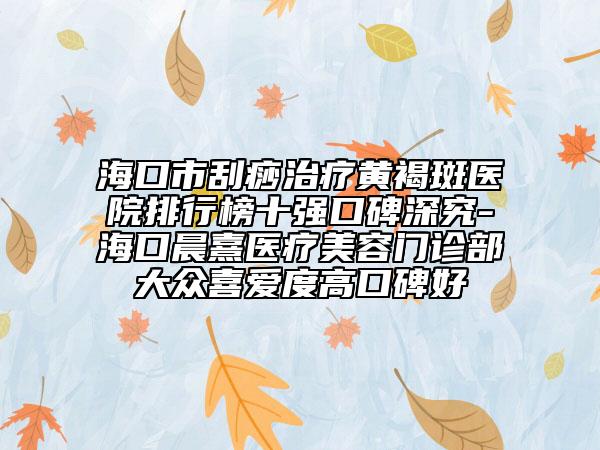 海口市刮痧治疗黄褐斑医院排行榜十强口碑深究-海口晨熹医疗美容门诊部大众喜爱度高口碑好