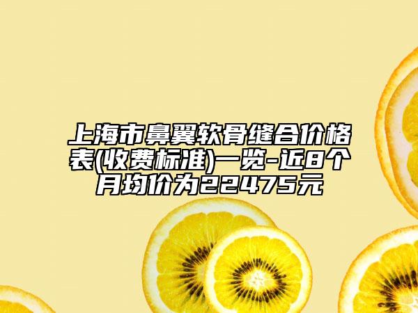 上海市鼻翼软骨缝合价格表(收费标准)一览-近8个月均价为22475元