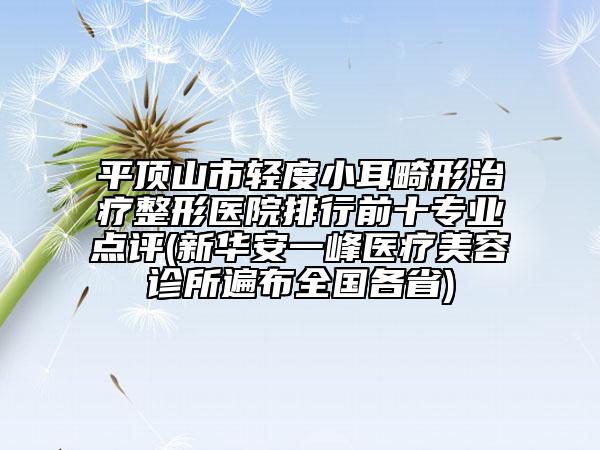 平顶山市轻度小耳畸形治疗整形医院排行前十专业点评(新华安一峰医疗美容诊所遍布全国各省)