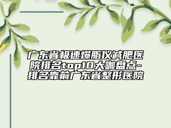 广东省极速爆脂仪减肥医院排名top10大咖盘点-排名靠前广东省整形医院