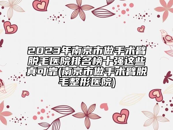 2023年南京市做手术臂脱毛医院排名榜十强这些真可靠(南京市做手术臂脱毛整形医院)