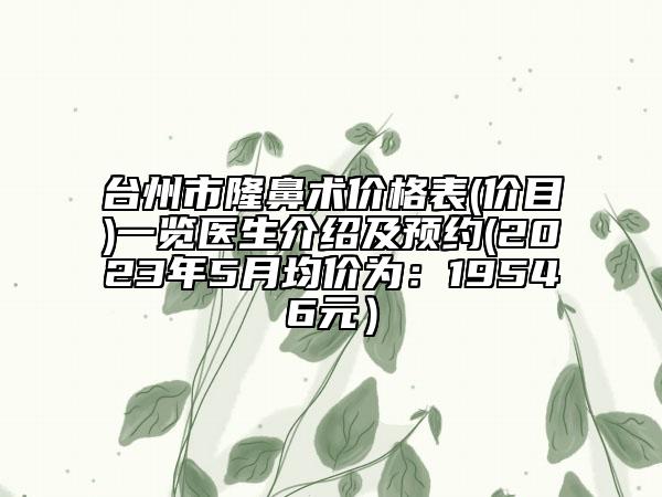 台州市隆鼻术价格表(价目)一览医生介绍及预约(2023年5月均价为：19546元）