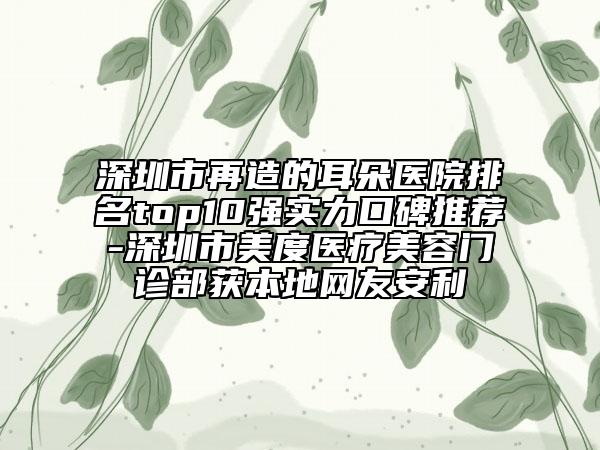 深圳市再造的耳朵医院排名top10强实力口碑推荐-深圳市美度医疗美容门诊部获本地网友安利