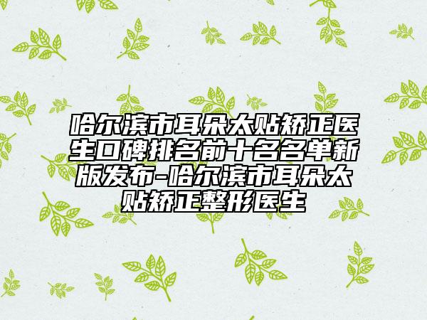 哈尔滨市耳朵太贴矫正医生口碑排名前十名名单新版发布-哈尔滨市耳朵太贴矫正整形医生