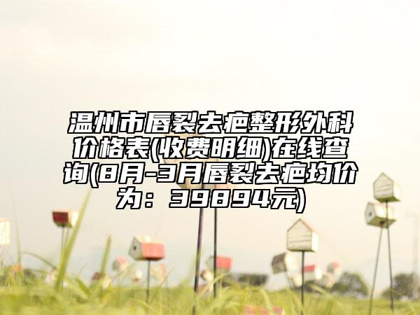 温州市唇裂去疤整形外科价格表(收费明细)在线查询(8月-3月唇裂去疤均价为：39894元)