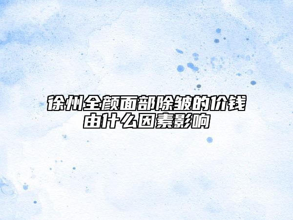 徐州全颜面部除皱的价钱由什么因素影响