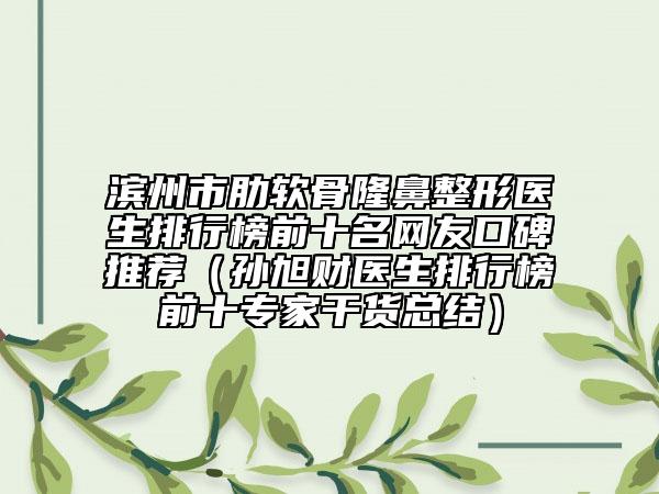 滨州市肋软骨隆鼻整形医生排行榜前十名网友口碑推荐（孙旭财医生排行榜前十专家干货总结）