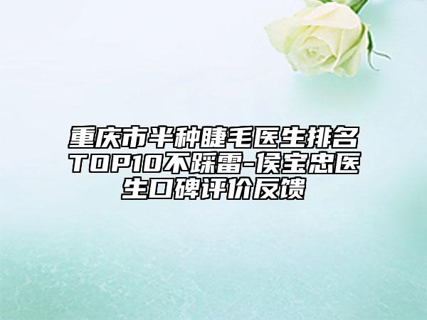 重庆市半种睫毛医生排名TOP10不踩雷-侯宝忠医生口碑评价反馈