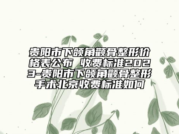 贵阳市下颌角颧骨整形价格表公布 收费标准2023-贵阳市下颌角颧骨整形手术北京收费标准如何