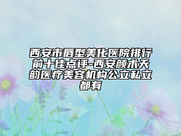 西安市唇型美化医院排行前十佳点评-西安颜术天韵医疗美容机构公立私立都有