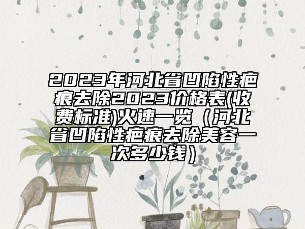 2023年河北省凹陷性疤痕去除2023价格表(收费标准)火速一览（河北省凹陷性疤痕去除美容一次多少钱）