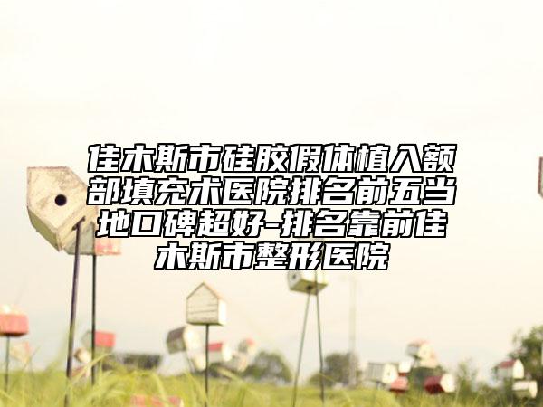 佳木斯市硅胶假体植入额部填充术医院排名前五当地口碑超好-排名靠前佳木斯市整形医院