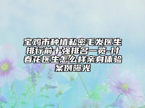 宝鸡市种植私密毛发医生排行前十强排名一览-付春花医生怎么样亲身体验案例曝光