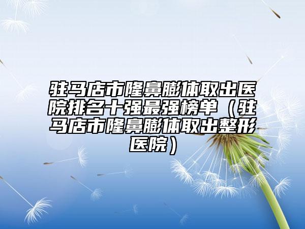 驻马店市隆鼻膨体取出医院排名十强最强榜单（驻马店市隆鼻膨体取出整形医院）