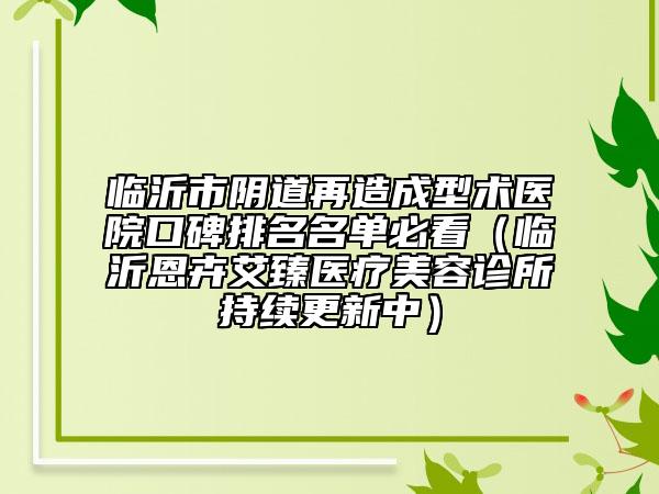 临沂市阴道再造成型术医院口碑排名名单必看（临沂恩卉艾臻医疗美容诊所持续更新中）