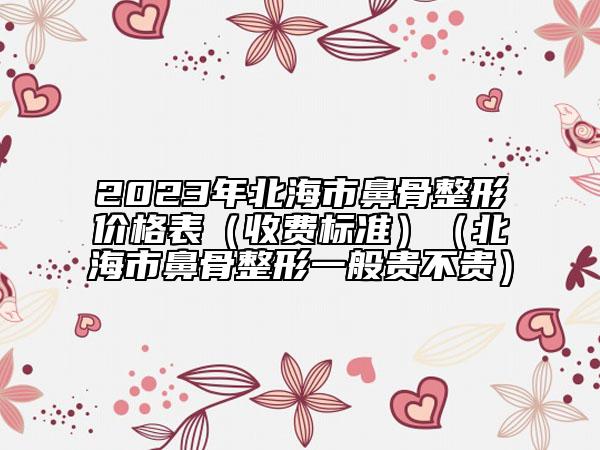 2023年北海市鼻骨整形价格表（收费标准）（北海市鼻骨整形一般贵不贵）