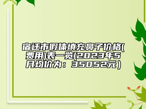 宿迁市假体填充鼻子价格(费用)表一览(2023年5月均价为：35052元）