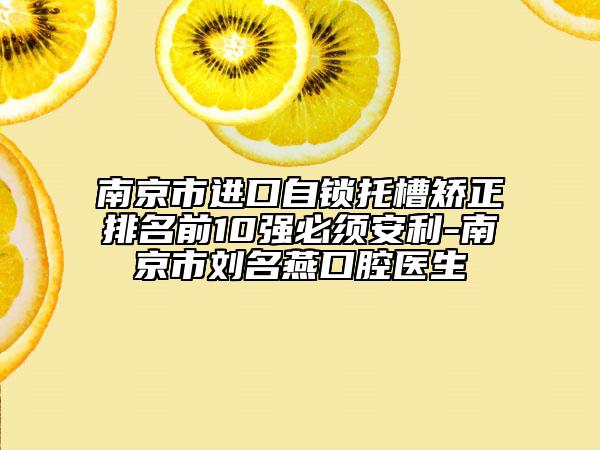 南京市进口自锁托槽矫正排名前10强必须安利-南京市刘名燕口腔医生