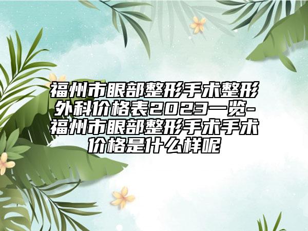 福州市眼部整形手术整形外科价格表2023一览-福州市眼部整形手术手术价格是什么样呢