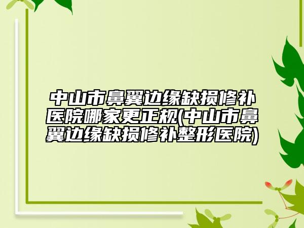 中山市鼻翼边缘缺损修补医院哪家更正规(中山市鼻翼边缘缺损修补整形医院)