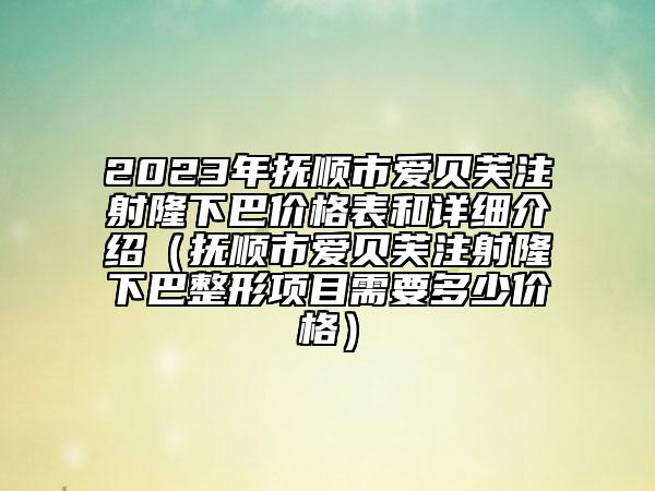 2023年抚顺市爱贝芙注射隆下巴价格表和详细介绍（抚顺市爱贝芙注射隆下巴整形项目需要多少价格）