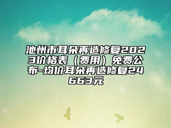 池州市耳朵再造修复2023价格表（费用）免费公布-均价耳朵再造修复24663元