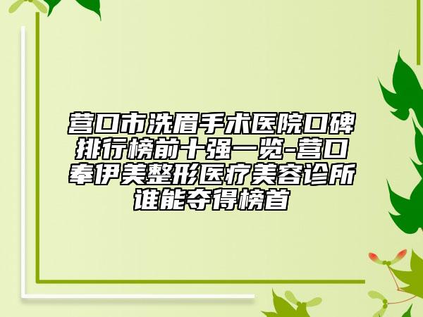 营口市洗眉手术医院口碑排行榜前十强一览-营口奉伊美整形医疗美容诊所谁能夺得榜首