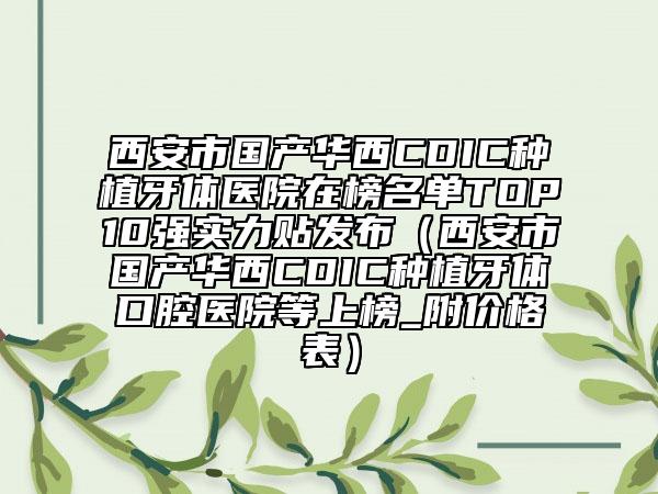 西安市国产华西CDIC种植牙体医院在榜名单TOP10强实力贴发布（西安市国产华西CDIC种植牙体口腔医院等上榜_附价格表）