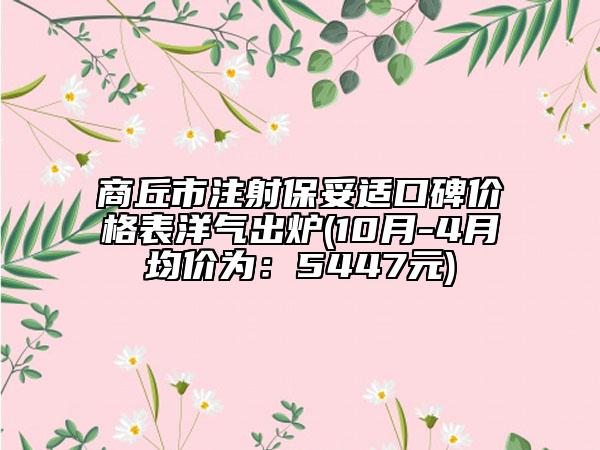 商丘市注射保妥适口碑价格表洋气出炉(10月-4月均价为：5447元)