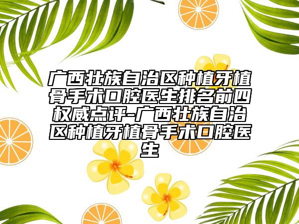 广西壮族自治区种植牙植骨手术口腔医生排名前四权威点评-广西壮族自治区种植牙植骨手术口腔医生