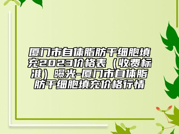 厦门市自体脂肪干细胞填充2023价格表（收费标准）曝光-厦门市自体脂肪干细胞填充价格行情