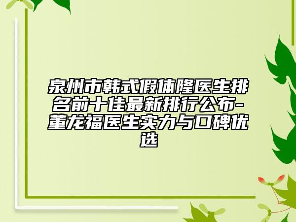 泉州市韩式假体隆医生排名前十佳最新排行公布-董龙福医生实力与口碑优选