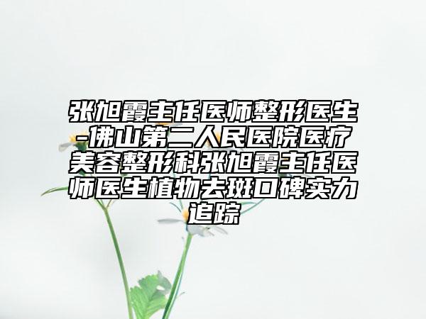 张旭霞主任医师整形医生-佛山第二人民医院医疗美容整形科张旭霞主任医师医生植物去斑口碑实力追踪