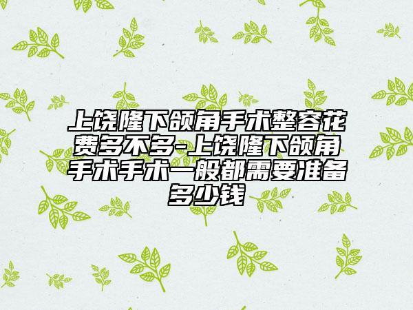 上饶隆下颌角手术整容花费多不多-上饶隆下颌角手术手术一般都需要准备多少钱