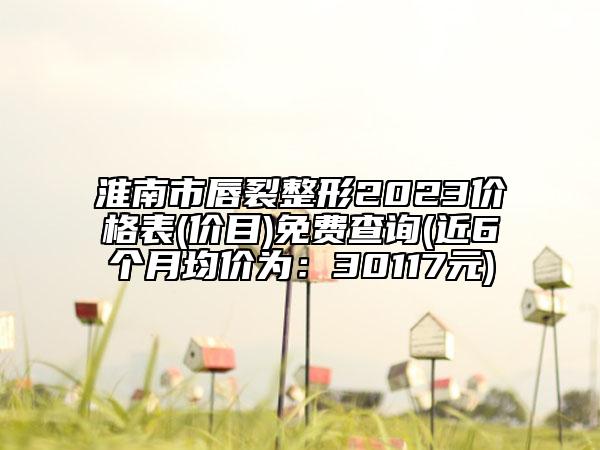 淮南市唇裂整形2023价格表(价目)免费查询(近6个月均价为：30117元)