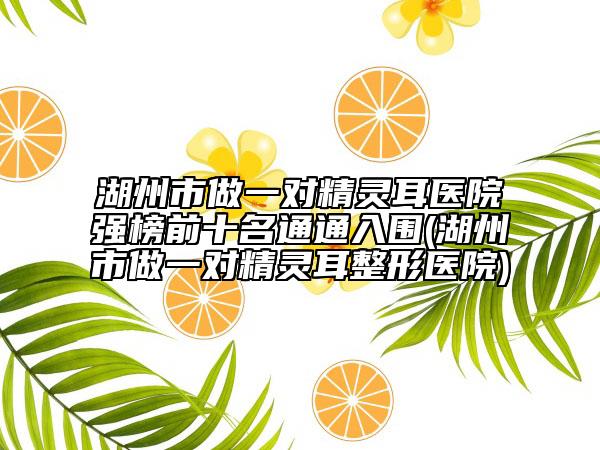 湖州市做一对精灵耳医院强榜前十名通通入围(湖州市做一对精灵耳整形医院)