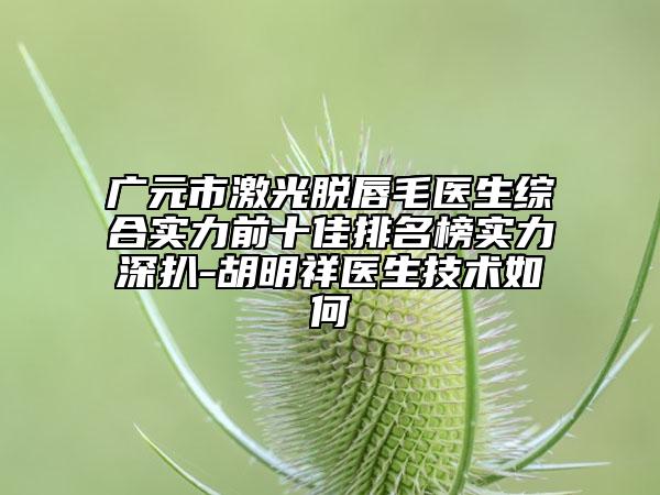 广元市激光脱唇毛医生综合实力前十佳排名榜实力深扒-胡明祥医生技术如何